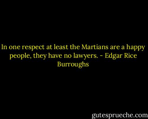 In one respect at least the Martians are a happy people, they have no lawyers. - Edgar Rice Burroughs