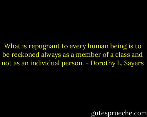 What is repugnant to every human being is to be reckoned always as a member of a class and not as an individual person. - Dorothy L. Sayers