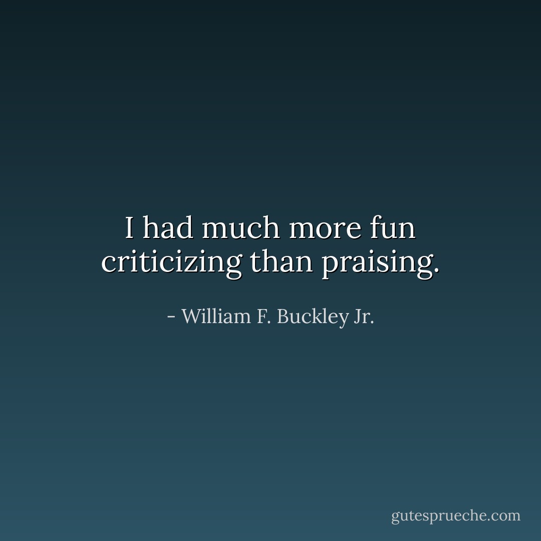 I had much more fun criticizing than praising. - William F. Buckley Jr.