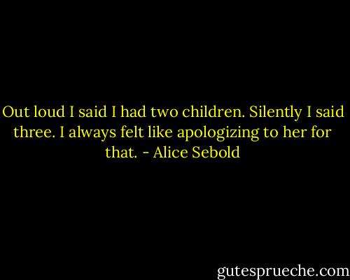 Out loud I said I had two children. Silently I said three. I always felt like apologizing to her for that. - Alice Sebold