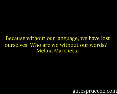 Because without our language, we have lost ourselves. Who are we without our words? - Melina Marchetta