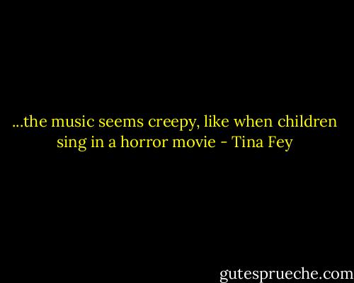 ...the music seems creepy, like when children sing in a horror movie - Tina Fey
