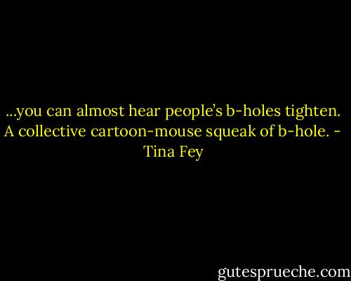 ...you can almost hear people’s b-holes tighten. A collective cartoon-mouse squeak of b-hole. - Tina Fey
