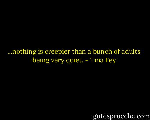 ...nothing is creepier than a bunch of adults being very quiet. - Tina Fey