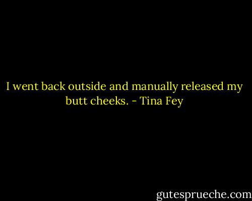 I went back outside and manually released my butt cheeks. - Tina Fey