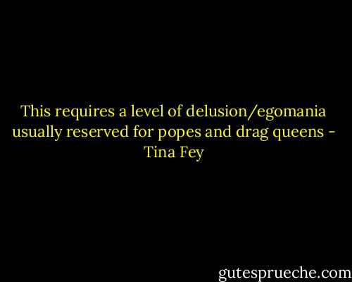 This requires a level of delusion/egomania usually reserved for popes and drag queens - Tina Fey