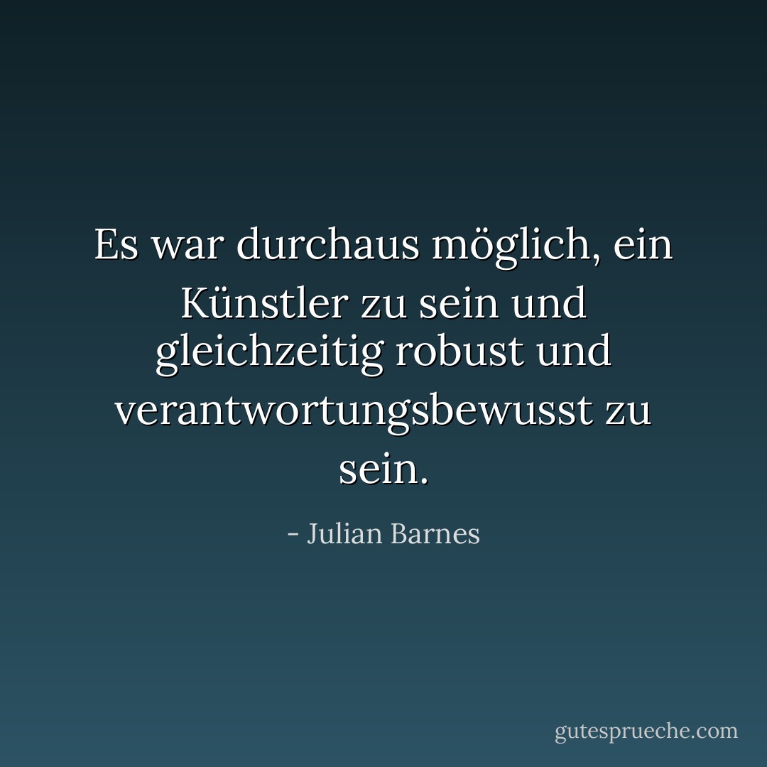 Es war durchaus möglich, ein Künstler zu sein und gleichzeitig robust und verantwortungsbewusst zu sein. - Julian Barnes<