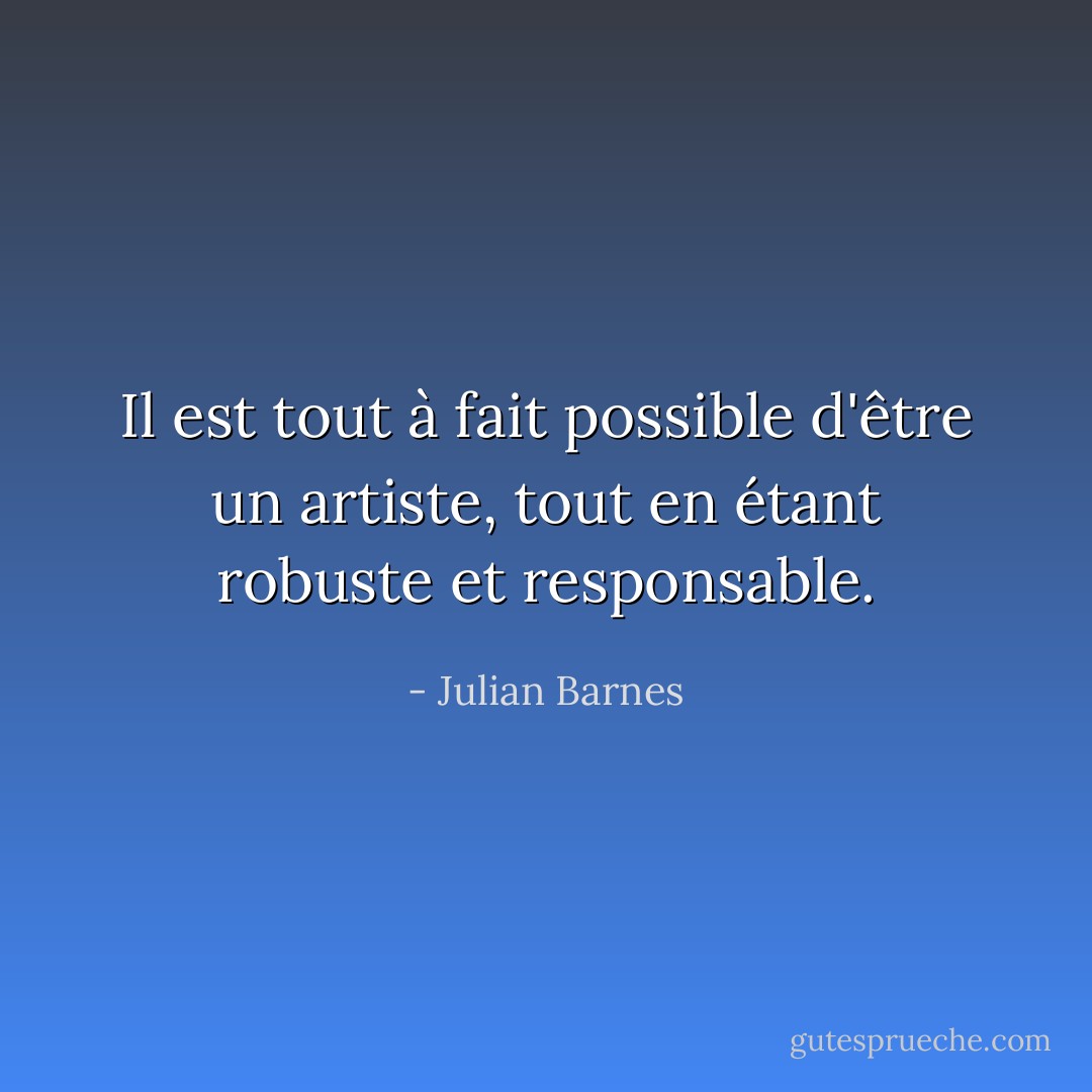 Il est tout à fait possible d'être un artiste, tout en étant robuste et responsable. - Julian Barnes