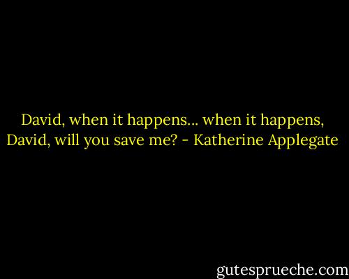 David, when it happens... when it happens, David, will you save me? - Katherine Applegate