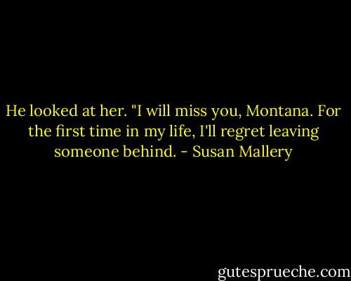 He looked at her. "I will miss you, Montana. For the first time in my life, I'll regret leaving someone behind. - Susan Mallery
