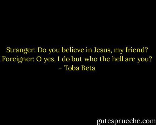 Stranger: Do you believe in Jesus, my friend?<br />Foreigner: O yes, I do but who the hell are you? - Toba Beta