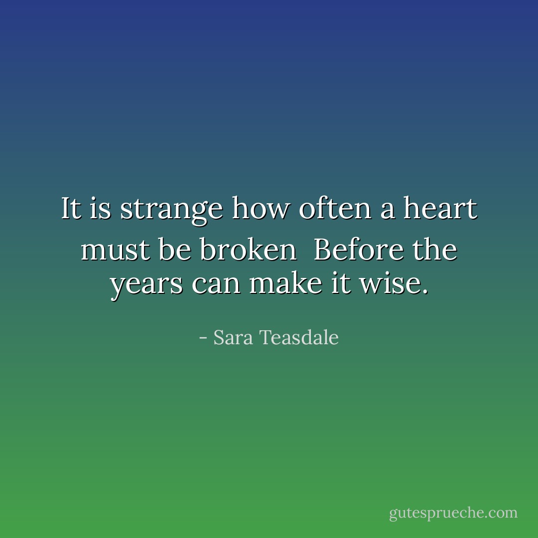 It is strange how often a heart must be broken <br />Before the years can make it wise. - Sara Teasdale