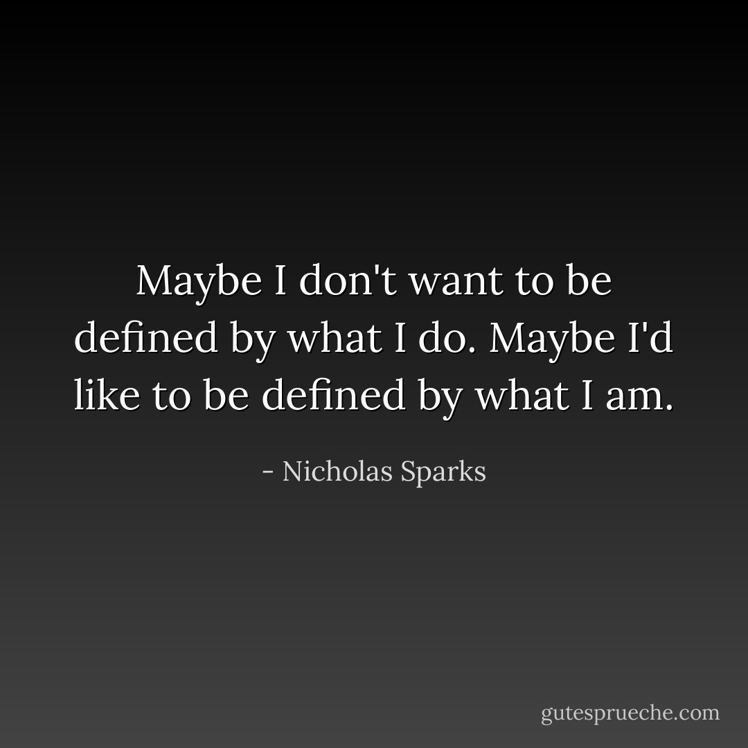 Maybe I don't want to be defined by what I do. Maybe I'd like to be defined by what I am. - Nicholas Sparks