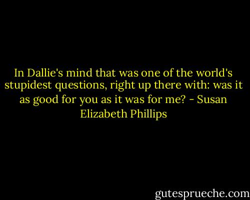 In Dallie's mind that was one of the world's stupidest questions, right up there with: was it as good for you as it was for me? - Susan Elizabeth Phillips