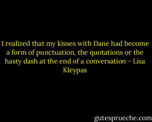 I realized that my kisses with Dane had become a form of punctuation, the quotations or the hasty dash at the end of a conversation - Lisa Kleypas