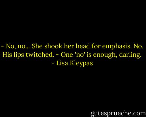 - No, no... She shook her head for emphasis. No.<br />His lips twitched.<br />- One 'no' is enough, darling. - Lisa Kleypas