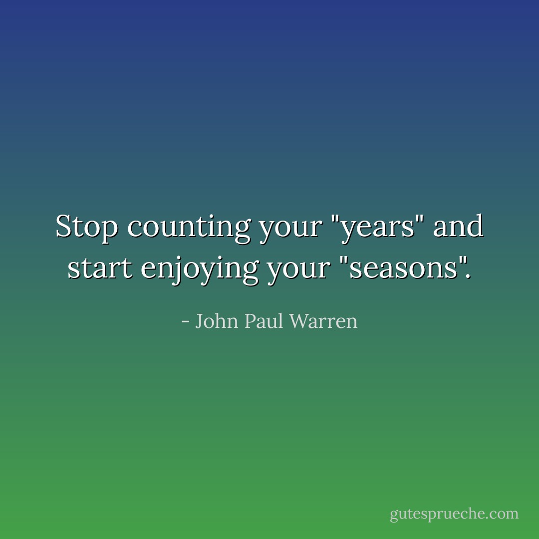 Stop counting your "years" and start enjoying your "seasons". - John Paul Warren