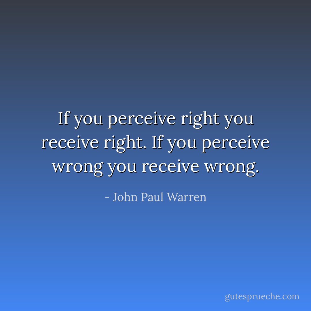 If you perceive right you receive right. If you perceive wrong you receive wrong. - John Paul Warren