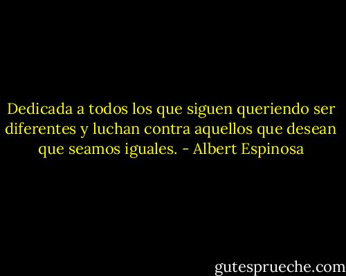 Dedicada a todos los que siguen queriendo ser diferentes y luchan contra aquellos que desean que seamos iguales. - Albert Espinosa