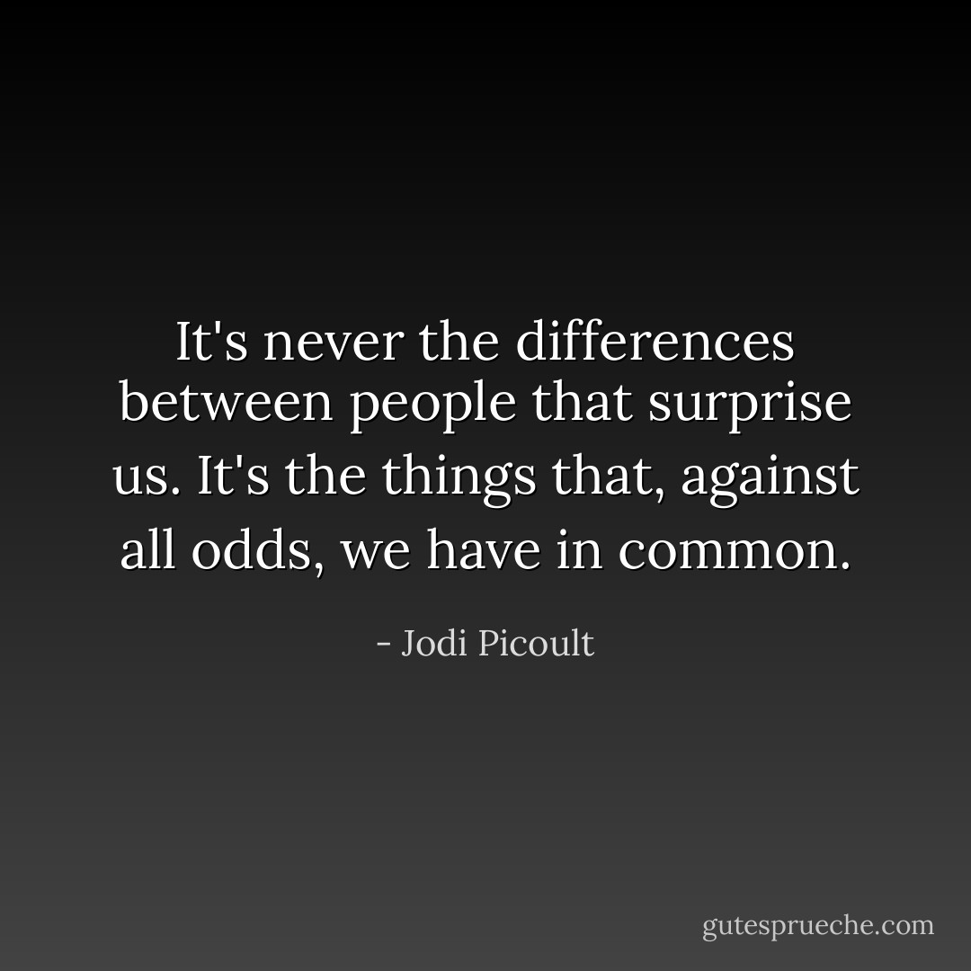 It's never the differences between people that surprise us. It's the things that, against all odds, we have in common. - Jodi Picoult