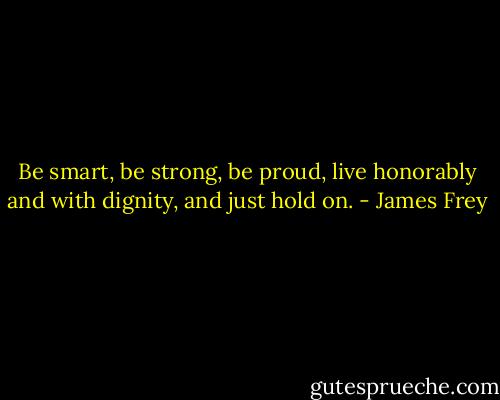 Be smart, be strong, be proud, live honorably and with dignity, and just hold on. - James Frey