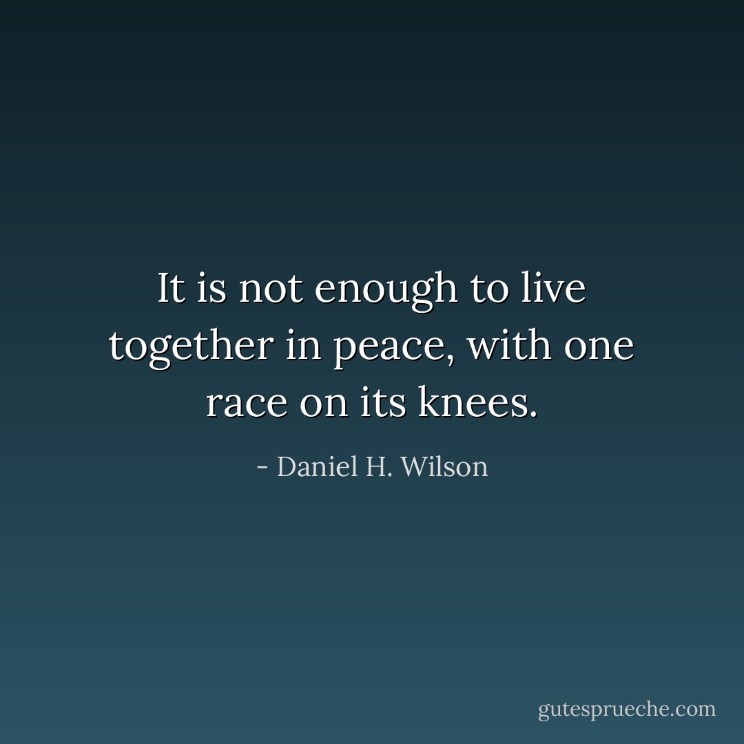 It is not enough to live together in peace, with one race on its knees. - Daniel H. Wilson