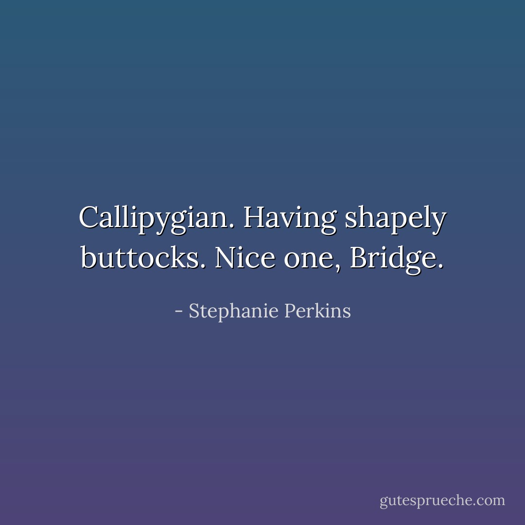 <i>Callipygian</i>. Having shapely buttocks. Nice one, Bridge. - Stephanie Perkins