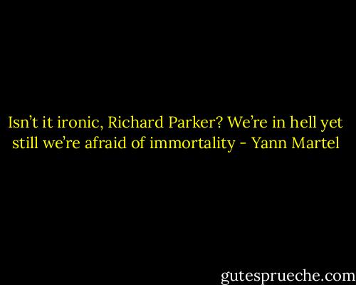Isn’t it ironic, Richard Parker? We’re in hell yet still we’re afraid of immortality - Yann Martel