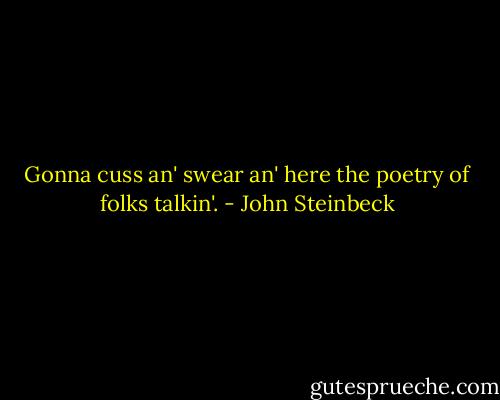 Gonna cuss an' swear an' here the poetry of folks talkin'. - John Steinbeck