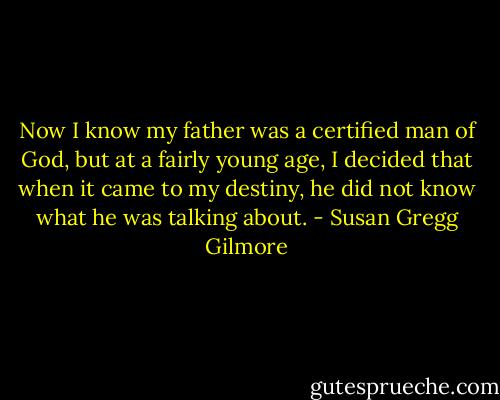 Now I know my father was a certified man of God, but at a fairly young age, I decided that when it came to my destiny, he did not know what he was talking about. - Susan Gregg Gilmore