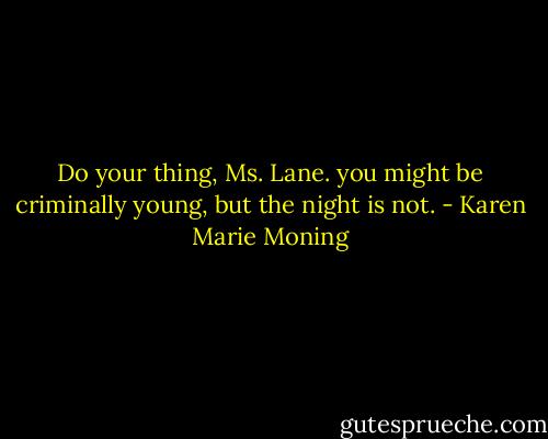 Do your thing, Ms. Lane. you might be criminally young, but the night is not. - Karen Marie Moning