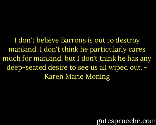 I don't believe Barrons is out to destroy mankind. I don't think he particularly cares much for mankind, but I don't think he has any deep-seated desire to see us all wiped out. - Karen Marie Moning