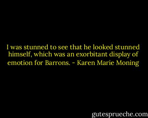 I was stunned to see that he looked stunned himself, which was an exorbitant display of emotion for Barrons. - Karen Marie Moning