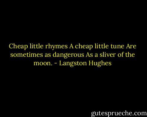Cheap little rhymes<br />A cheap little tune<br />Are sometimes as dangerous<br />As a sliver of the moon. - Langston Hughes