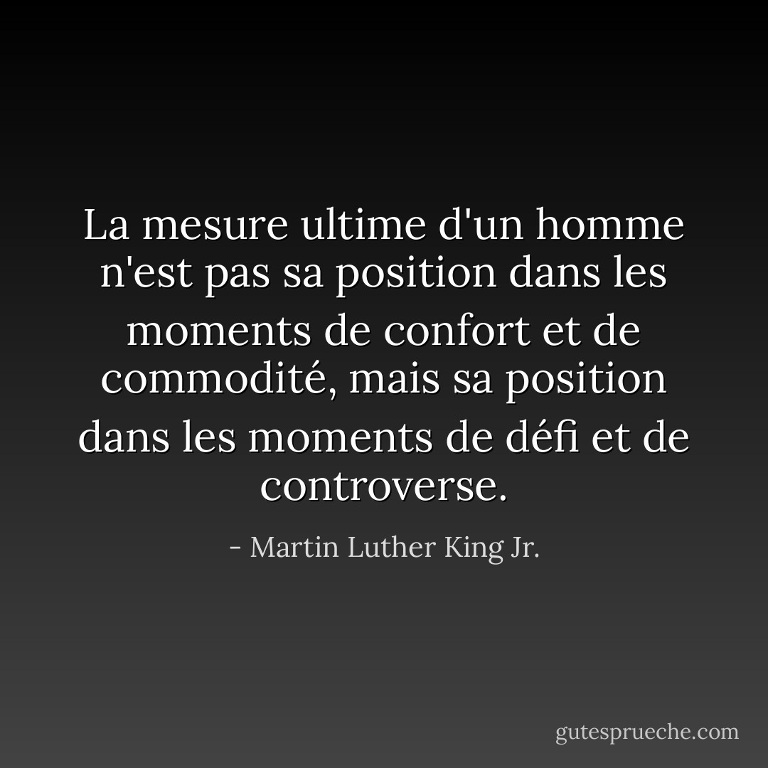 La mesure ultime d'un homme n'est pas sa position dans les moments de confort et de commodité, mais sa position dans les moments de défi et de controverse. - Martin Luther King Jr.