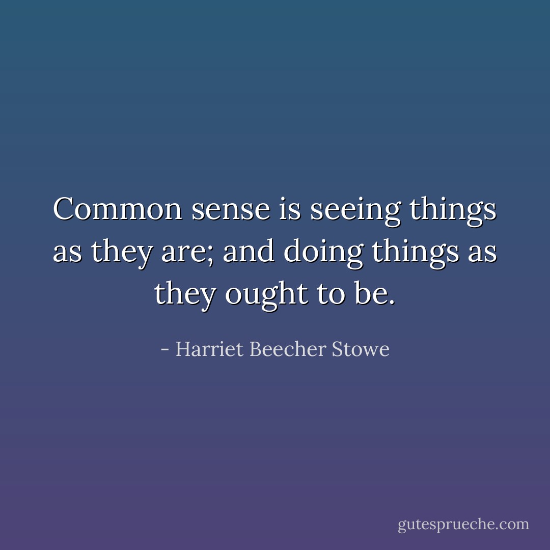 Common sense is seeing things as they are; and doing things as they ought to be. - Harriet Beecher Stowe