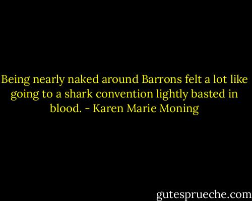 Being nearly naked around Barrons felt a lot like going to a shark convention lightly basted in blood. - Karen Marie Moning