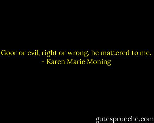 Goor or evil, right or wrong, he mattered to me. - Karen Marie Moning