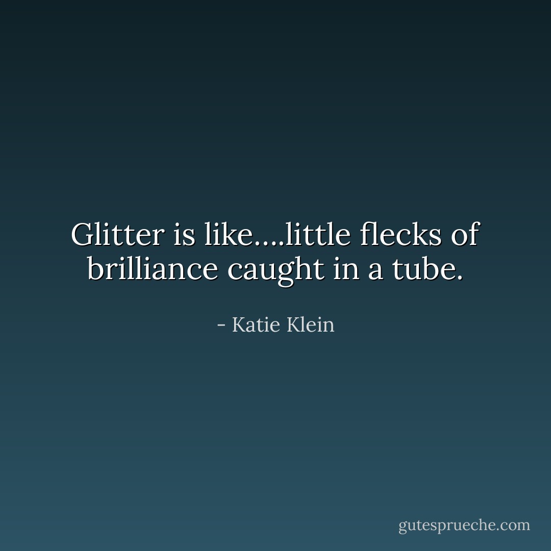 Glitter is like….little flecks of brilliance caught in a tube. - Katie Klein