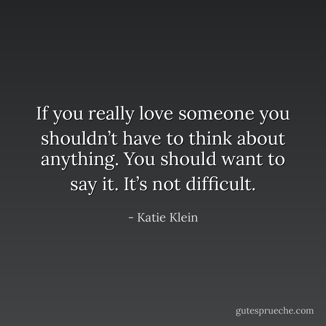 If you really love someone you shouldn’t have to think about anything. You should want to say it. It’s not difficult. - Katie Klein