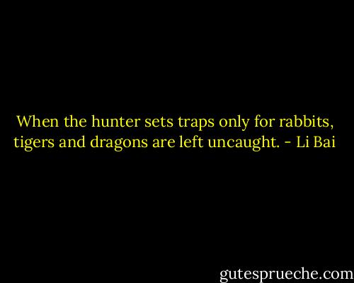 When the hunter sets traps only for rabbits, tigers and dragons are left uncaught. - Li Bai