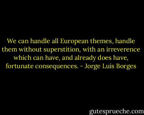 We can handle all European themes, handle them without superstition, with an irreverence which can have, and already does have, fortunate consequences. - Jorge Luis Borges