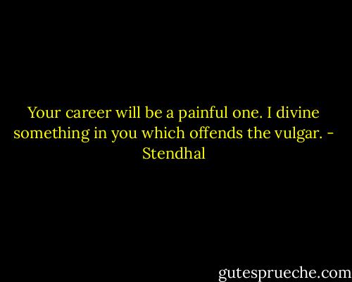 Your career will be a painful one. I divine something in you which offends the vulgar. - Stendhal