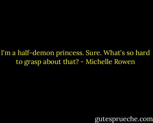 I'm a half-demon princess. Sure. What's so hard to grasp about that? - Michelle Rowen