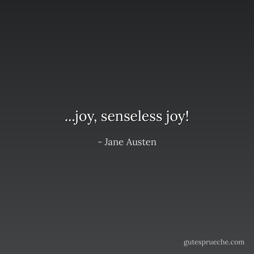 ...joy, senseless joy! - Jane Austen