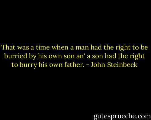 That was a time when a man had the right to be burried by his own son an' a son had the right to burry his own father. - John Steinbeck