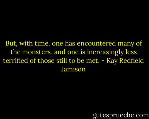 But, with time, one has encountered many of the monsters, and one is increasingly less terrified of those still to be met. - Kay Redfield Jamison