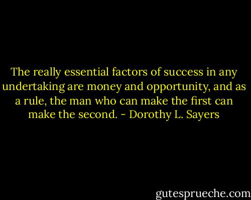 The really essential factors of success in any undertaking are money and opportunity, and as a rule, the man who can make the first can make the second. - Dorothy L. Sayers