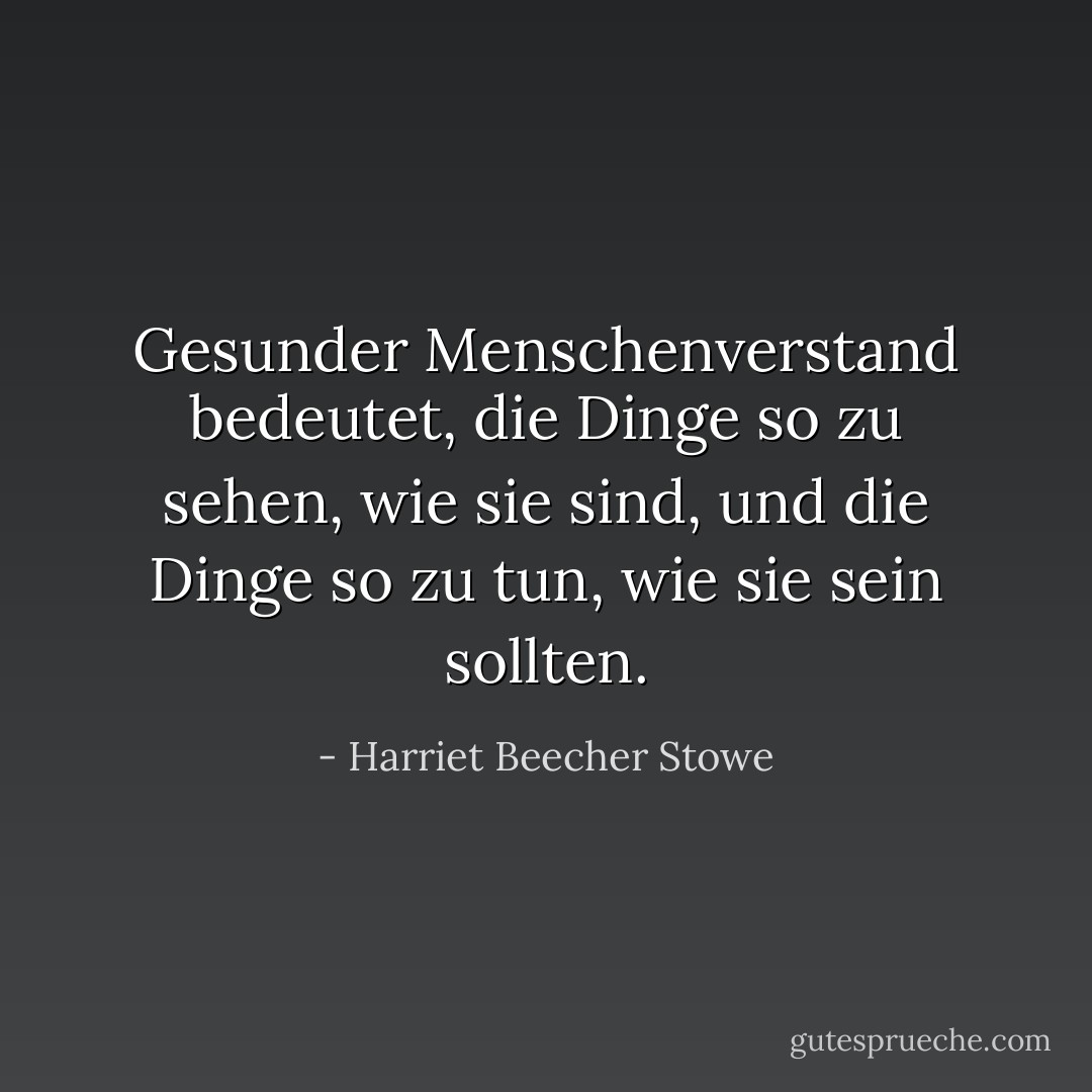 Gesunder Menschenverstand bedeutet, die Dinge so zu sehen, wie sie sind, und die Dinge so zu tun, wie sie sein sollten. - Harriet Beecher Stowe<