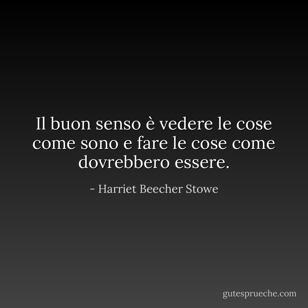 Il buon senso è vedere le cose come sono e fare le cose come dovrebbero essere. - Harriet Beecher Stowe